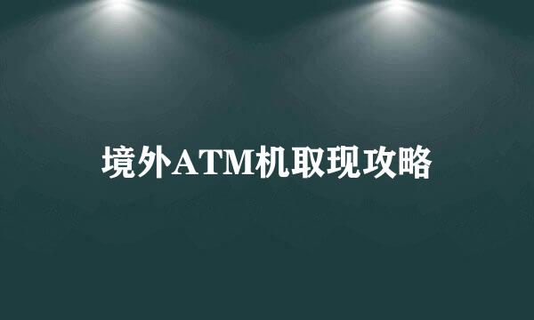 境外ATM机取现攻略