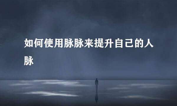 如何使用脉脉来提升自己的人脉