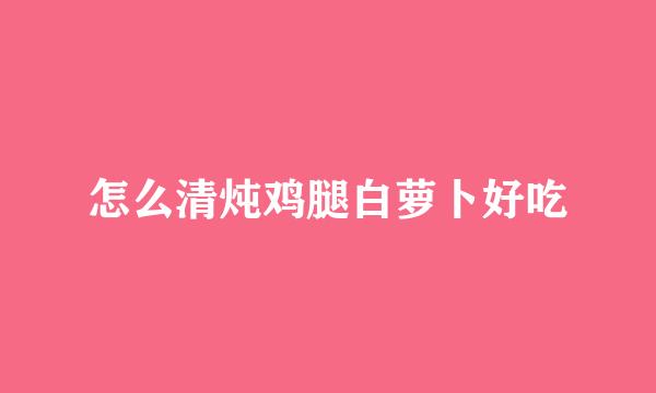 怎么清炖鸡腿白萝卜好吃