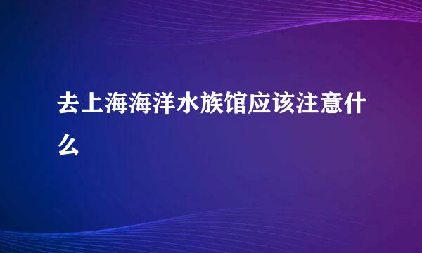 去上海海洋水族馆应该注意什么