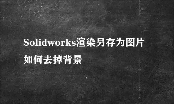 Solidworks渲染另存为图片如何去掉背景