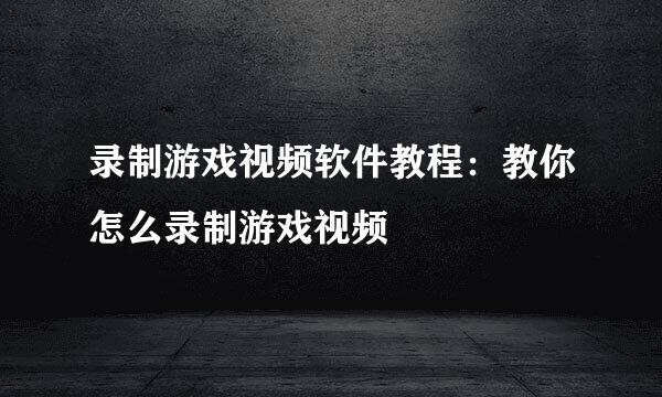 录制游戏视频软件教程：教你怎么录制游戏视频