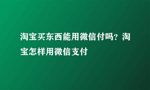 淘宝买东西能用微信付吗？淘宝怎样用微信支付