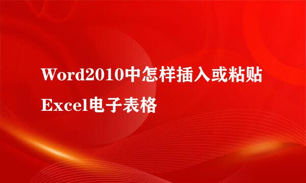 Word2010中怎样插入或粘贴Excel电子表格