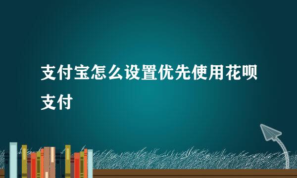 支付宝怎么设置优先使用花呗支付