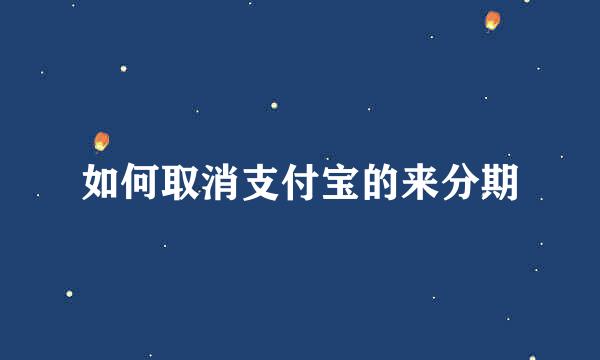 如何取消支付宝的来分期