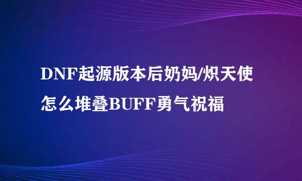 DNF起源版本后奶妈/炽天使怎么堆叠BUFF勇气祝福