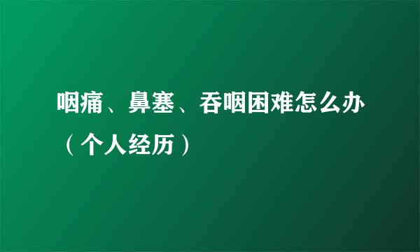 咽痛、鼻塞、吞咽困难怎么办（个人经历）