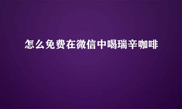 怎么免费在微信中喝瑞辛咖啡