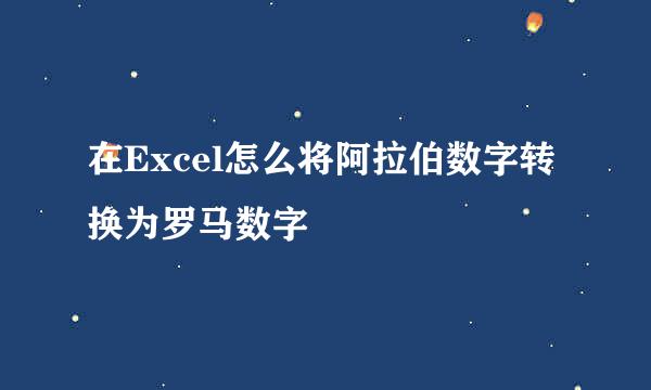 在Excel怎么将阿拉伯数字转换为罗马数字