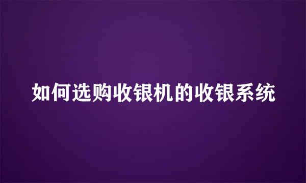 如何选购收银机的收银系统