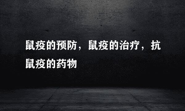 鼠疫的预防，鼠疫的治疗，抗鼠疫的药物