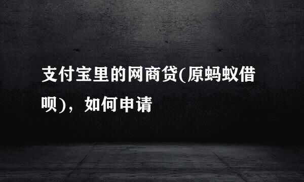 支付宝里的网商贷(原蚂蚁借呗)，如何申请