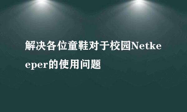 解决各位童鞋对于校园Netkeeper的使用问题