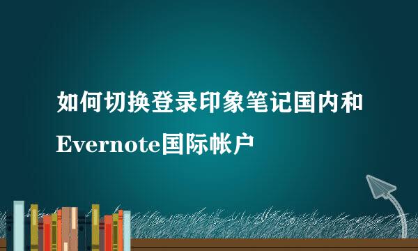 如何切换登录印象笔记国内和Evernote国际帐户
