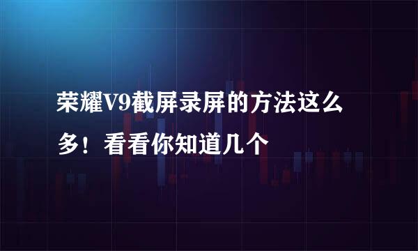 荣耀V9截屏录屏的方法这么多！看看你知道几个