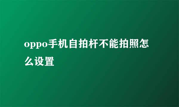 oppo手机自拍杆不能拍照怎么设置