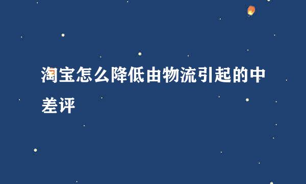 淘宝怎么降低由物流引起的中差评