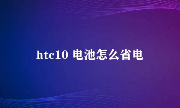 htc10 电池怎么省电