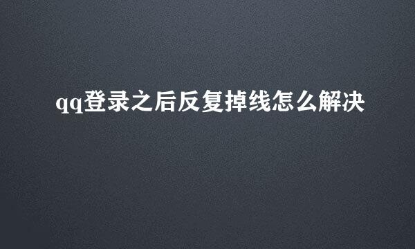 qq登录之后反复掉线怎么解决