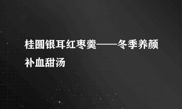 桂圆银耳红枣羹——冬季养颜补血甜汤