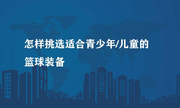 怎样挑选适合青少年/儿童的篮球装备