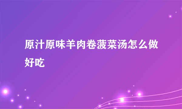 原汁原味羊肉卷菠菜汤怎么做好吃