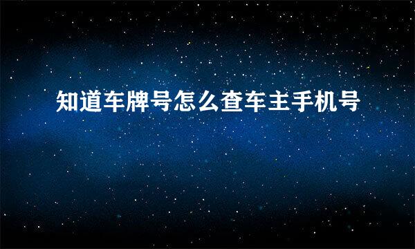 知道车牌号怎么查车主手机号