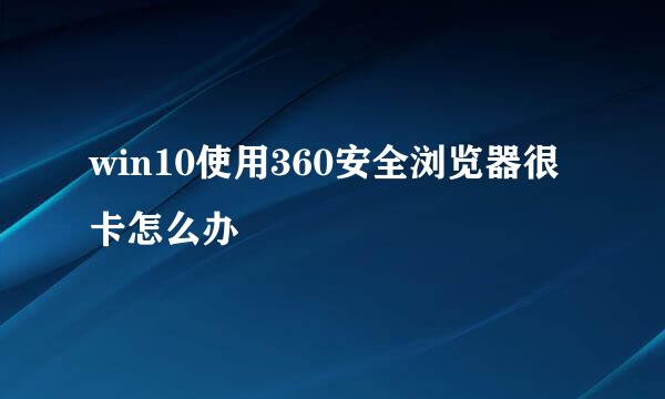 win10使用360安全浏览器很卡怎么办
