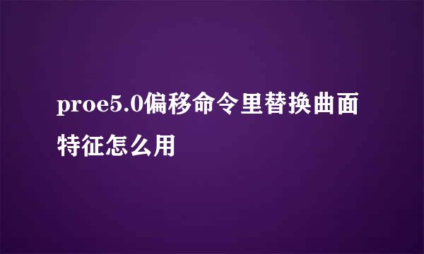 proe5.0偏移命令里替换曲面特征怎么用