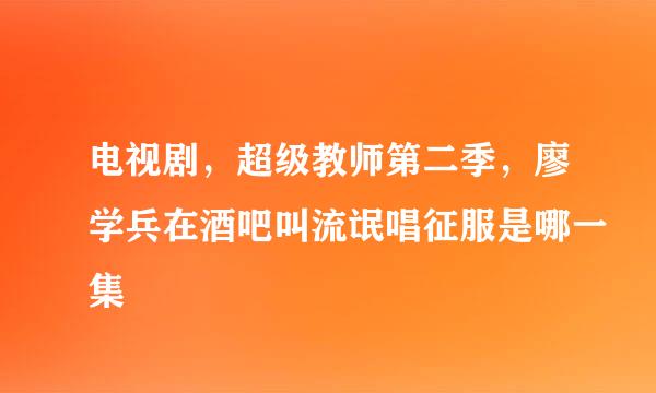 电视剧，超级教师第二季，廖学兵在酒吧叫流氓唱征服是哪一集