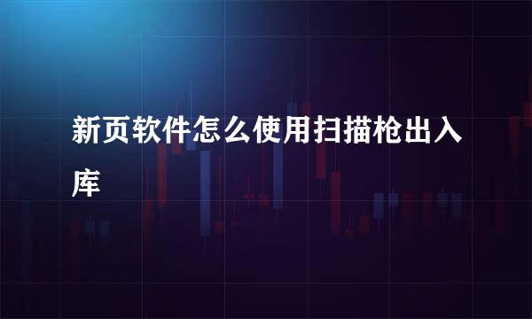 新页软件怎么使用扫描枪出入库