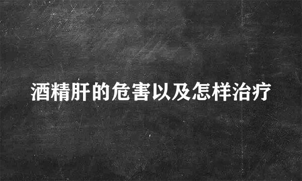 酒精肝的危害以及怎样治疗
