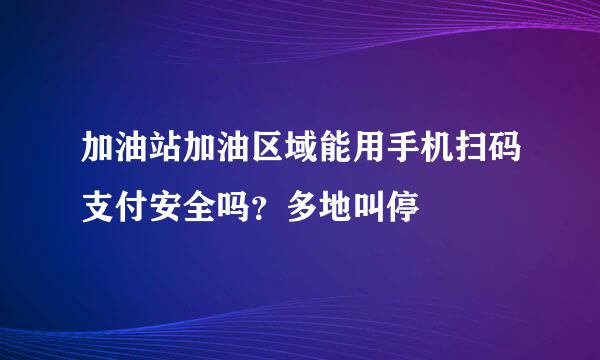 加油站加油区域能用手机扫码支付安全吗？多地叫停