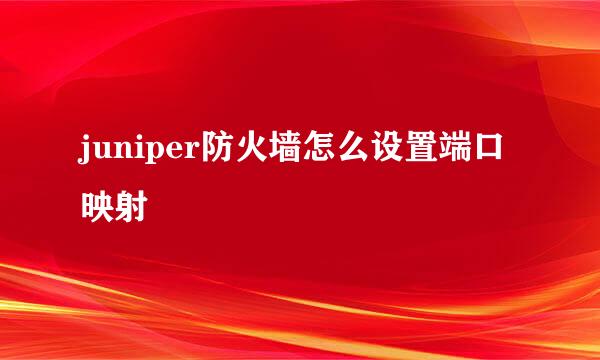 juniper防火墙怎么设置端口映射