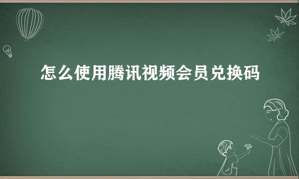 怎么使用腾讯视频会员兑换码
