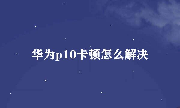 华为p10卡顿怎么解决