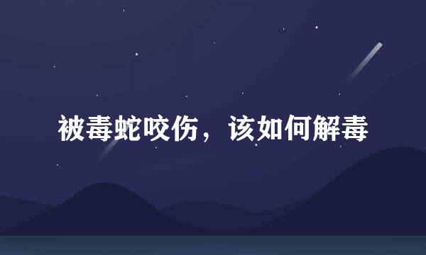 被毒蛇咬伤，该如何解毒