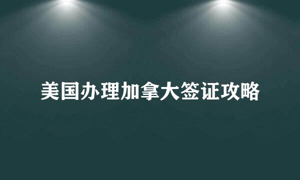 美国办理加拿大签证攻略
