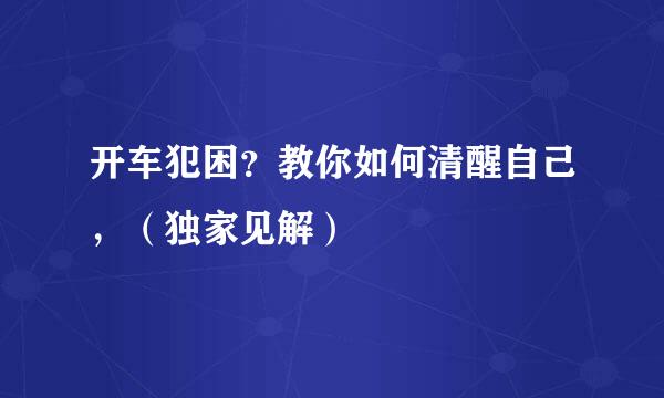 开车犯困？教你如何清醒自己，（独家见解）