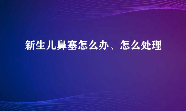 新生儿鼻塞怎么办、怎么处理