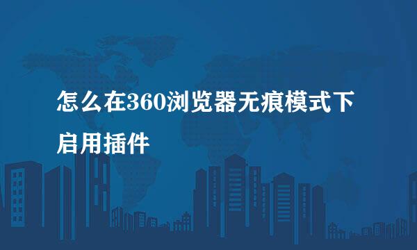 怎么在360浏览器无痕模式下启用插件