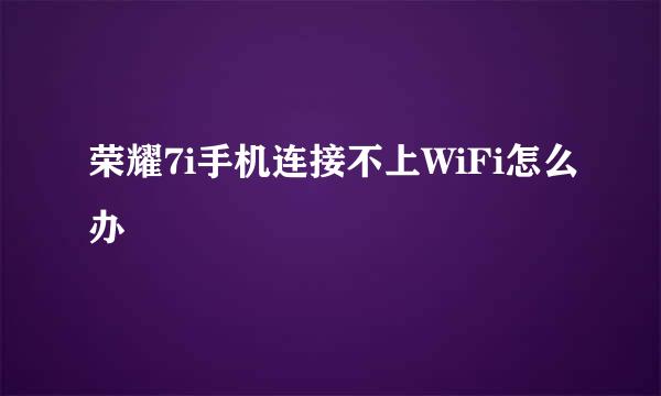 荣耀7i手机连接不上WiFi怎么办