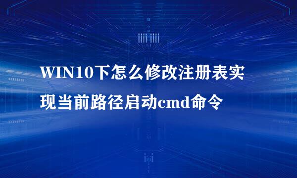 WIN10下怎么修改注册表实现当前路径启动cmd命令