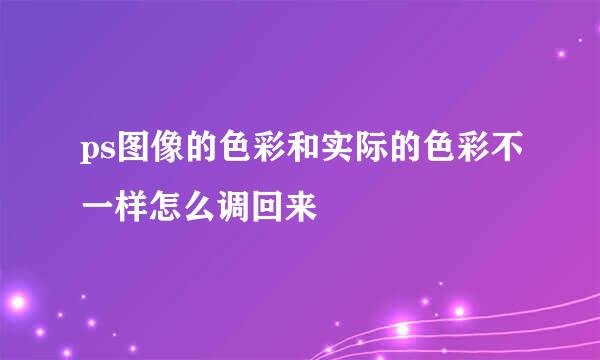 ps图像的色彩和实际的色彩不一样怎么调回来