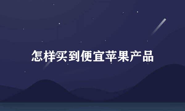 怎样买到便宜苹果产品