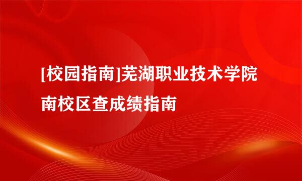 [校园指南]芜湖职业技术学院南校区查成绩指南