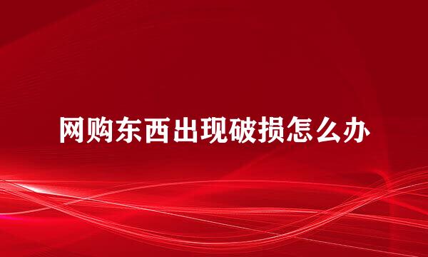 网购东西出现破损怎么办