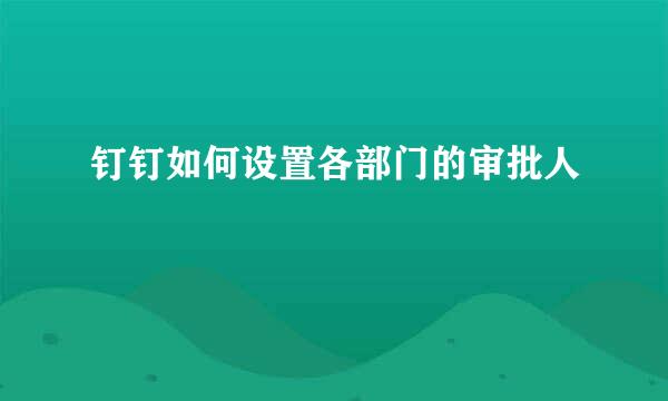 钉钉如何设置各部门的审批人
