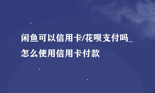 闲鱼可以信用卡/花呗支付吗_怎么使用信用卡付款